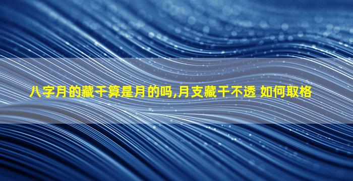 八字月的藏干算是月的吗,月支藏干不透 如何取格